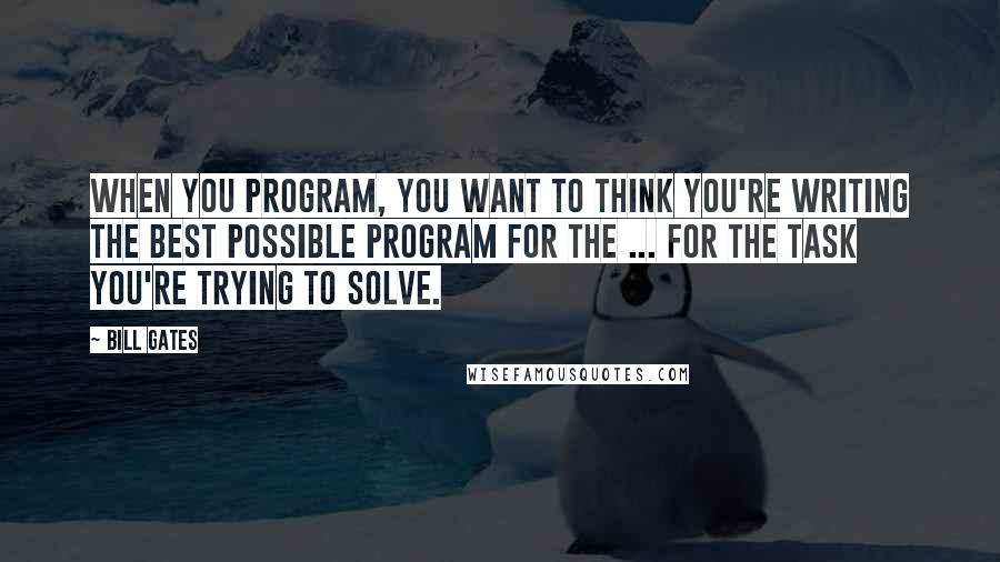 Bill Gates Quotes: When you program, you want to think you're writing the best possible program for the ... for the task you're trying to solve.