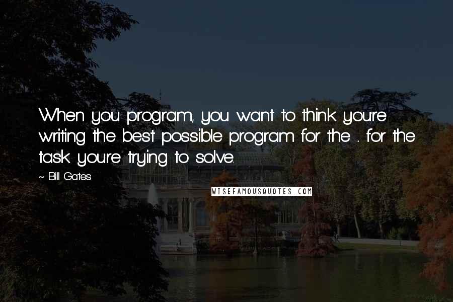 Bill Gates Quotes: When you program, you want to think you're writing the best possible program for the ... for the task you're trying to solve.