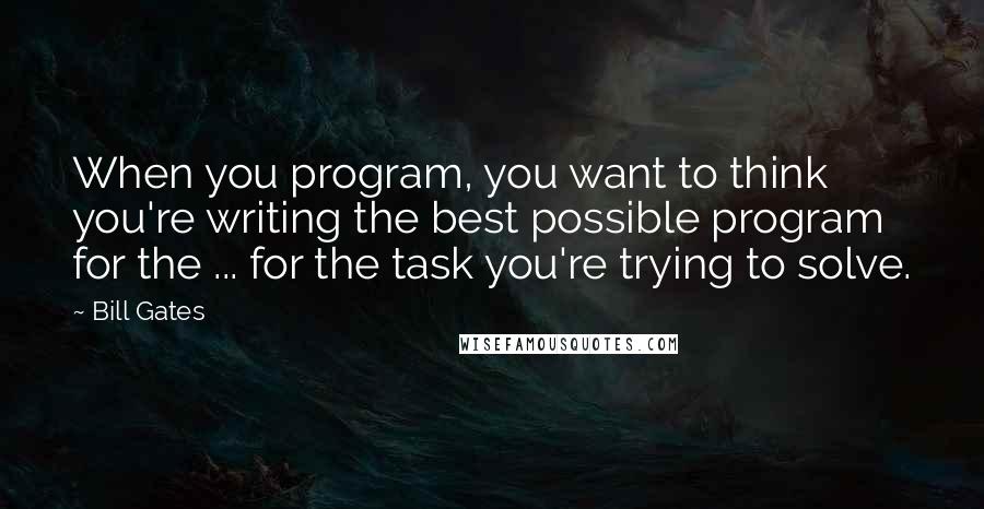 Bill Gates Quotes: When you program, you want to think you're writing the best possible program for the ... for the task you're trying to solve.