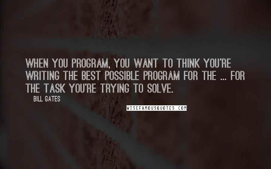 Bill Gates Quotes: When you program, you want to think you're writing the best possible program for the ... for the task you're trying to solve.