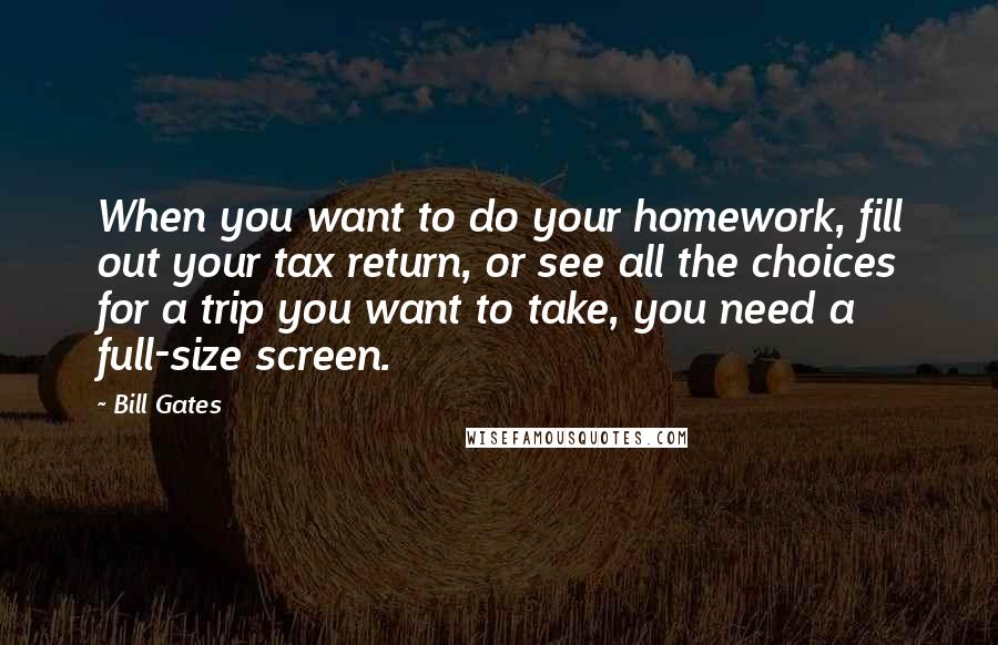 Bill Gates Quotes: When you want to do your homework, fill out your tax return, or see all the choices for a trip you want to take, you need a full-size screen.