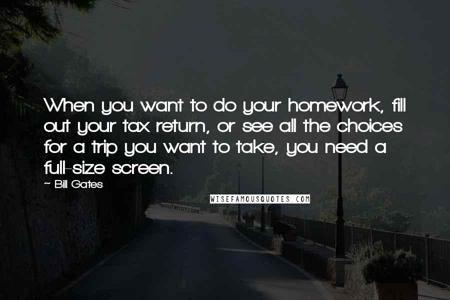 Bill Gates Quotes: When you want to do your homework, fill out your tax return, or see all the choices for a trip you want to take, you need a full-size screen.