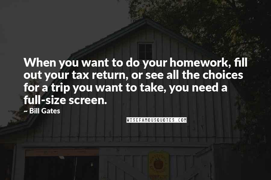 Bill Gates Quotes: When you want to do your homework, fill out your tax return, or see all the choices for a trip you want to take, you need a full-size screen.
