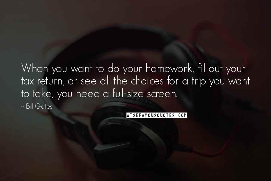Bill Gates Quotes: When you want to do your homework, fill out your tax return, or see all the choices for a trip you want to take, you need a full-size screen.