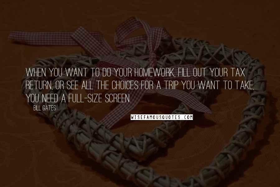 Bill Gates Quotes: When you want to do your homework, fill out your tax return, or see all the choices for a trip you want to take, you need a full-size screen.