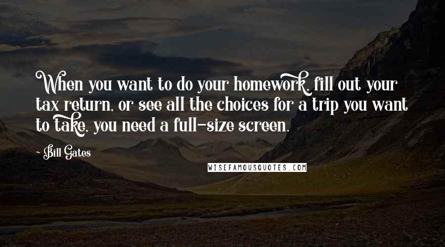 Bill Gates Quotes: When you want to do your homework, fill out your tax return, or see all the choices for a trip you want to take, you need a full-size screen.