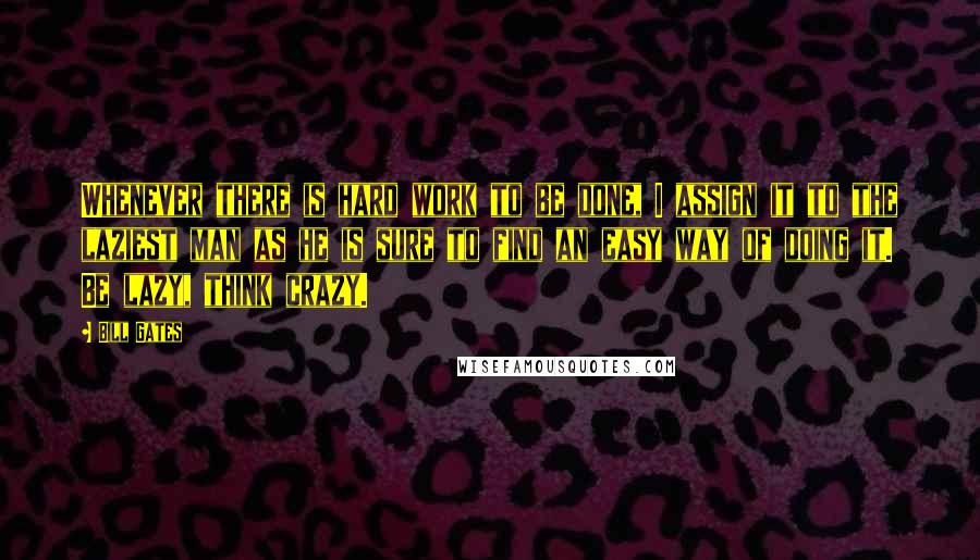 Bill Gates Quotes: Whenever there is hard work to be done, I assign it to the laziest man as he is sure to find an easy way of doing it. Be lazy, think crazy.