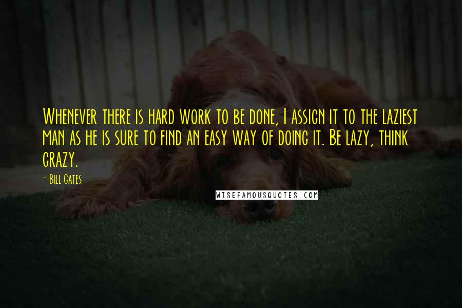 Bill Gates Quotes: Whenever there is hard work to be done, I assign it to the laziest man as he is sure to find an easy way of doing it. Be lazy, think crazy.