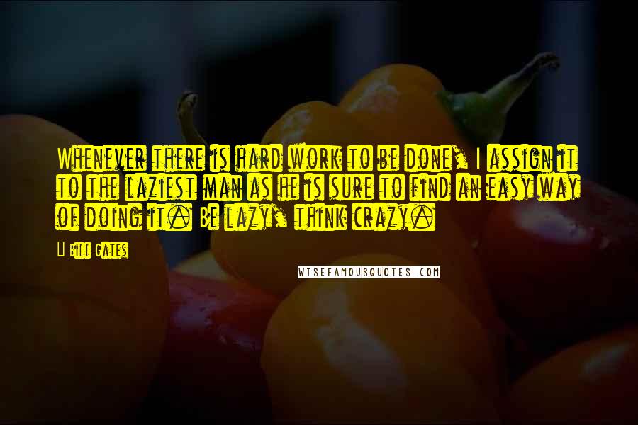 Bill Gates Quotes: Whenever there is hard work to be done, I assign it to the laziest man as he is sure to find an easy way of doing it. Be lazy, think crazy.