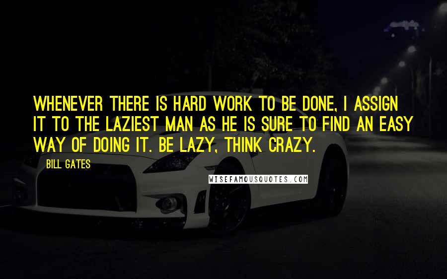 Bill Gates Quotes: Whenever there is hard work to be done, I assign it to the laziest man as he is sure to find an easy way of doing it. Be lazy, think crazy.