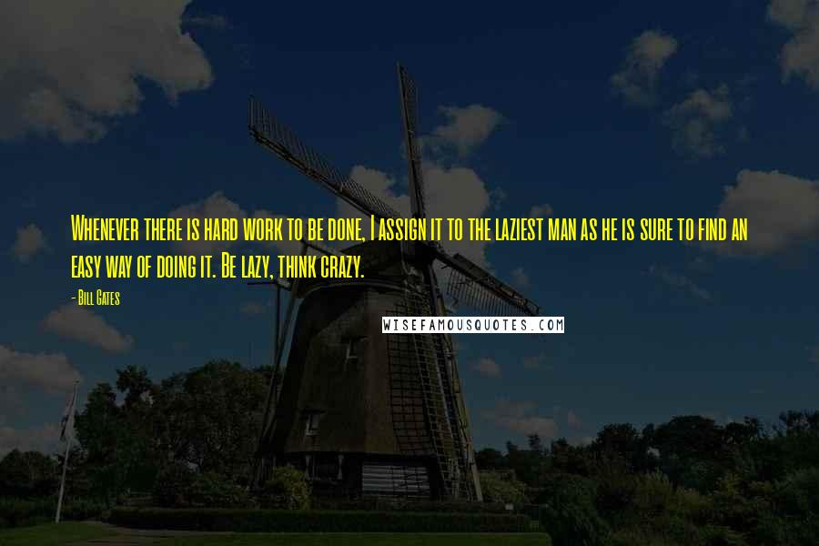 Bill Gates Quotes: Whenever there is hard work to be done, I assign it to the laziest man as he is sure to find an easy way of doing it. Be lazy, think crazy.