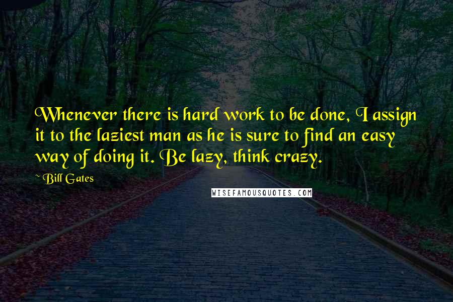Bill Gates Quotes: Whenever there is hard work to be done, I assign it to the laziest man as he is sure to find an easy way of doing it. Be lazy, think crazy.