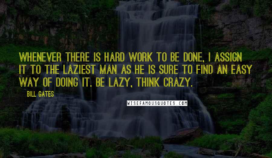 Bill Gates Quotes: Whenever there is hard work to be done, I assign it to the laziest man as he is sure to find an easy way of doing it. Be lazy, think crazy.