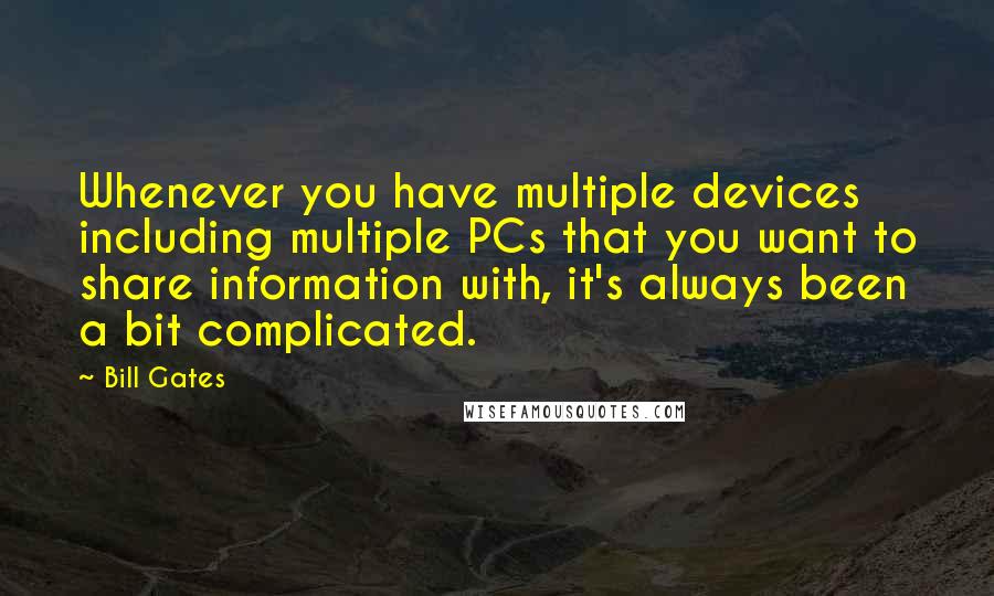 Bill Gates Quotes: Whenever you have multiple devices including multiple PCs that you want to share information with, it's always been a bit complicated.