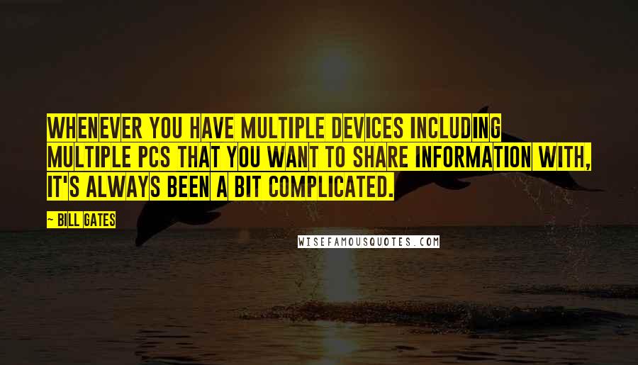 Bill Gates Quotes: Whenever you have multiple devices including multiple PCs that you want to share information with, it's always been a bit complicated.