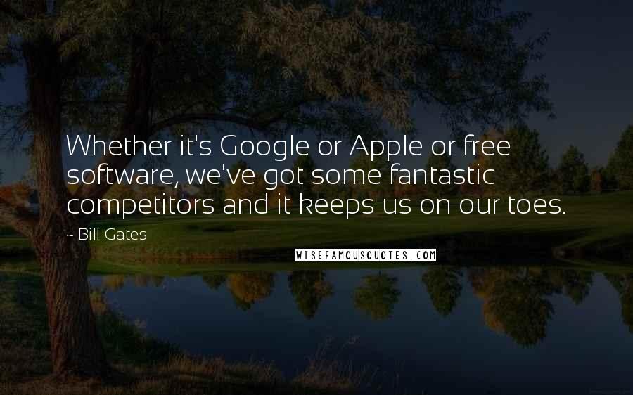 Bill Gates Quotes: Whether it's Google or Apple or free software, we've got some fantastic competitors and it keeps us on our toes.