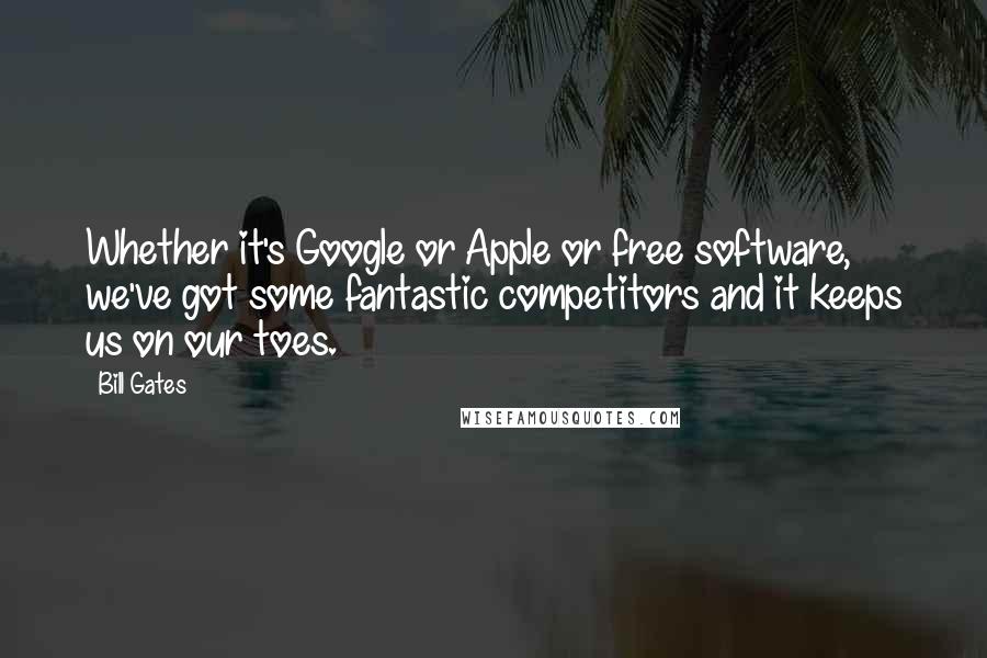 Bill Gates Quotes: Whether it's Google or Apple or free software, we've got some fantastic competitors and it keeps us on our toes.