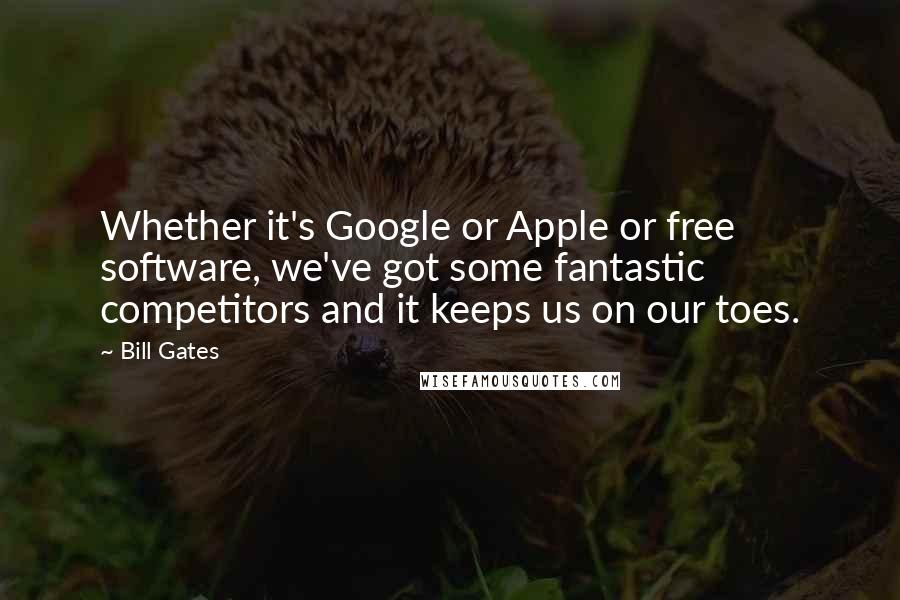 Bill Gates Quotes: Whether it's Google or Apple or free software, we've got some fantastic competitors and it keeps us on our toes.