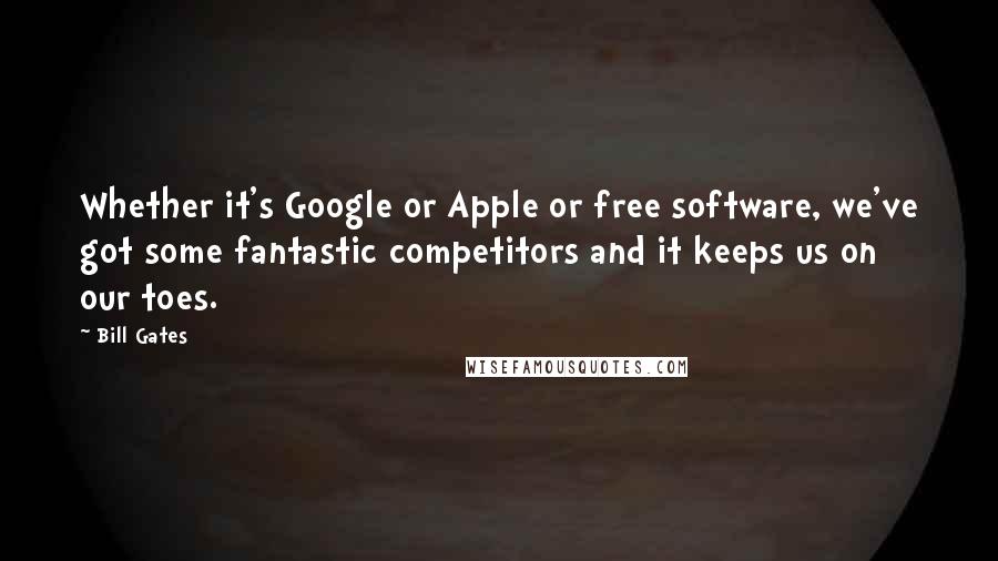 Bill Gates Quotes: Whether it's Google or Apple or free software, we've got some fantastic competitors and it keeps us on our toes.