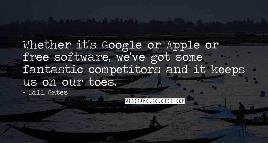 Bill Gates Quotes: Whether it's Google or Apple or free software, we've got some fantastic competitors and it keeps us on our toes.