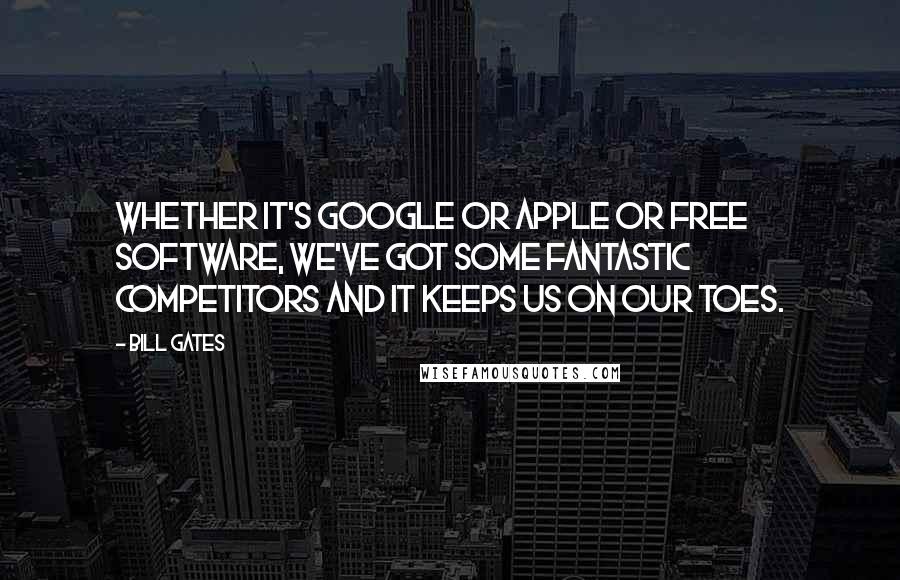 Bill Gates Quotes: Whether it's Google or Apple or free software, we've got some fantastic competitors and it keeps us on our toes.