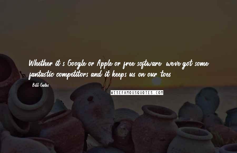 Bill Gates Quotes: Whether it's Google or Apple or free software, we've got some fantastic competitors and it keeps us on our toes.