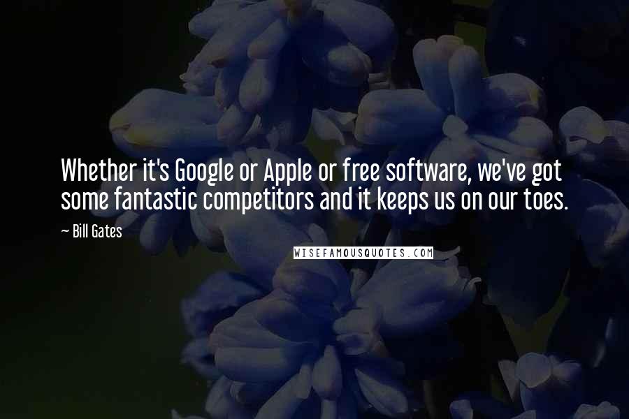 Bill Gates Quotes: Whether it's Google or Apple or free software, we've got some fantastic competitors and it keeps us on our toes.