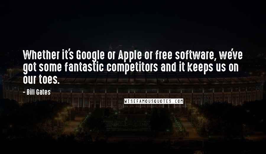 Bill Gates Quotes: Whether it's Google or Apple or free software, we've got some fantastic competitors and it keeps us on our toes.