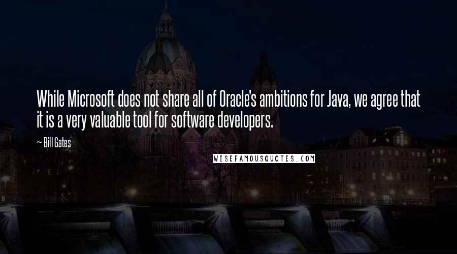 Bill Gates Quotes: While Microsoft does not share all of Oracle's ambitions for Java, we agree that it is a very valuable tool for software developers.