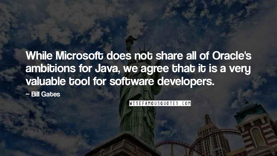 Bill Gates Quotes: While Microsoft does not share all of Oracle's ambitions for Java, we agree that it is a very valuable tool for software developers.