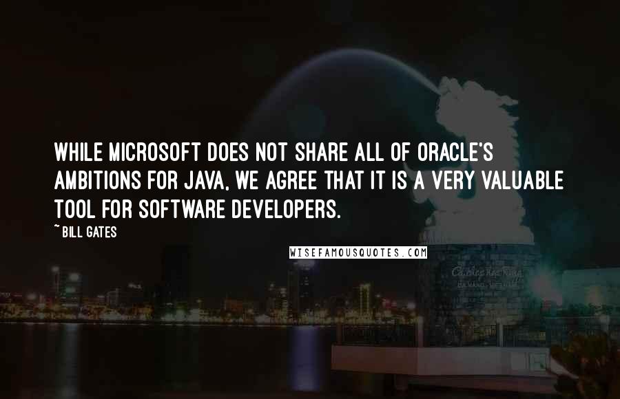 Bill Gates Quotes: While Microsoft does not share all of Oracle's ambitions for Java, we agree that it is a very valuable tool for software developers.