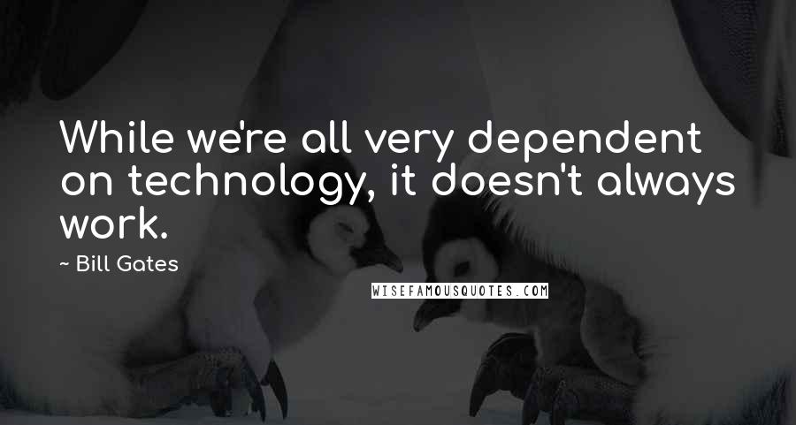 Bill Gates Quotes: While we're all very dependent on technology, it doesn't always work.