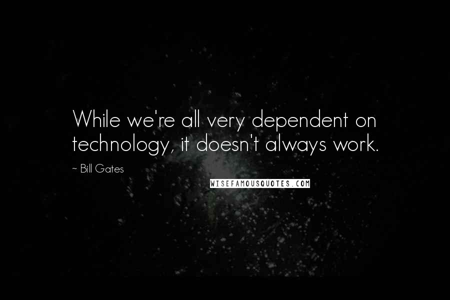 Bill Gates Quotes: While we're all very dependent on technology, it doesn't always work.