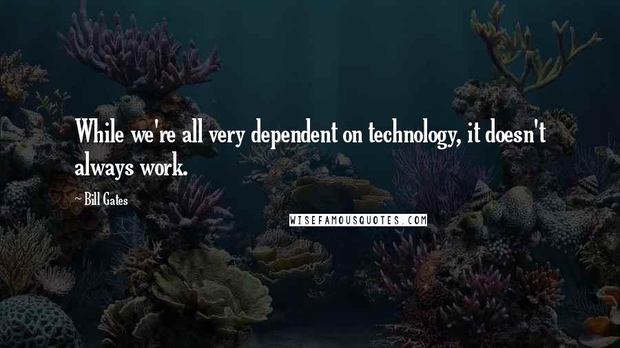 Bill Gates Quotes: While we're all very dependent on technology, it doesn't always work.