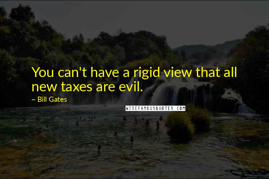 Bill Gates Quotes: You can't have a rigid view that all new taxes are evil.