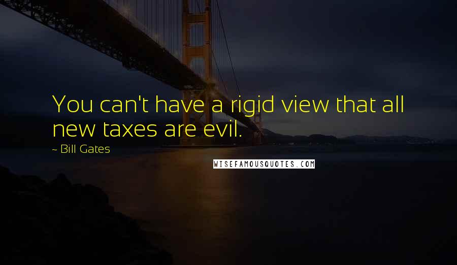 Bill Gates Quotes: You can't have a rigid view that all new taxes are evil.