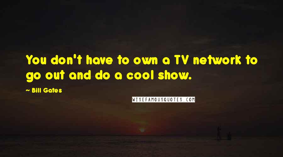 Bill Gates Quotes: You don't have to own a TV network to go out and do a cool show.