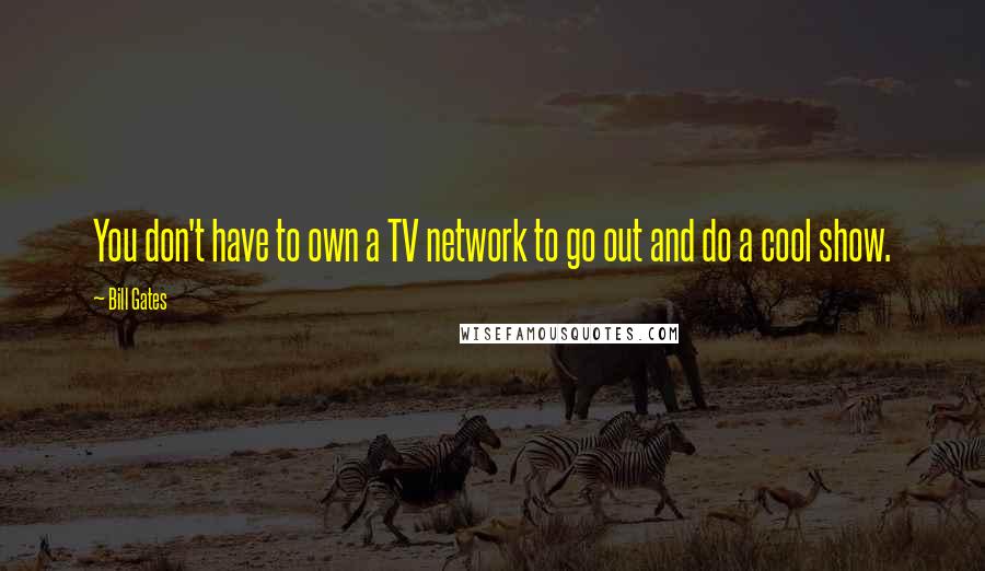 Bill Gates Quotes: You don't have to own a TV network to go out and do a cool show.