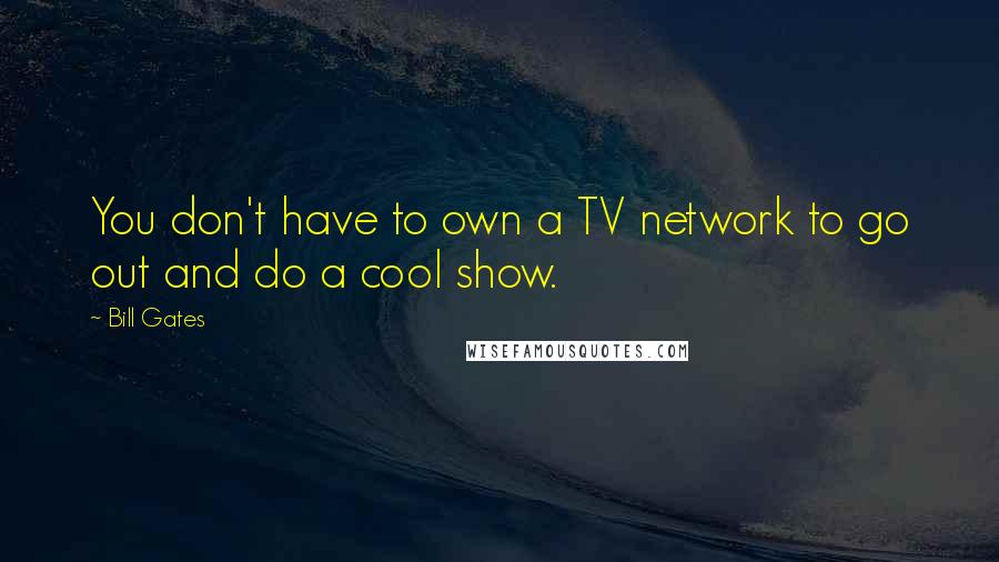 Bill Gates Quotes: You don't have to own a TV network to go out and do a cool show.