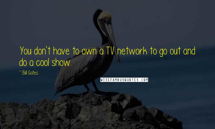 Bill Gates Quotes: You don't have to own a TV network to go out and do a cool show.