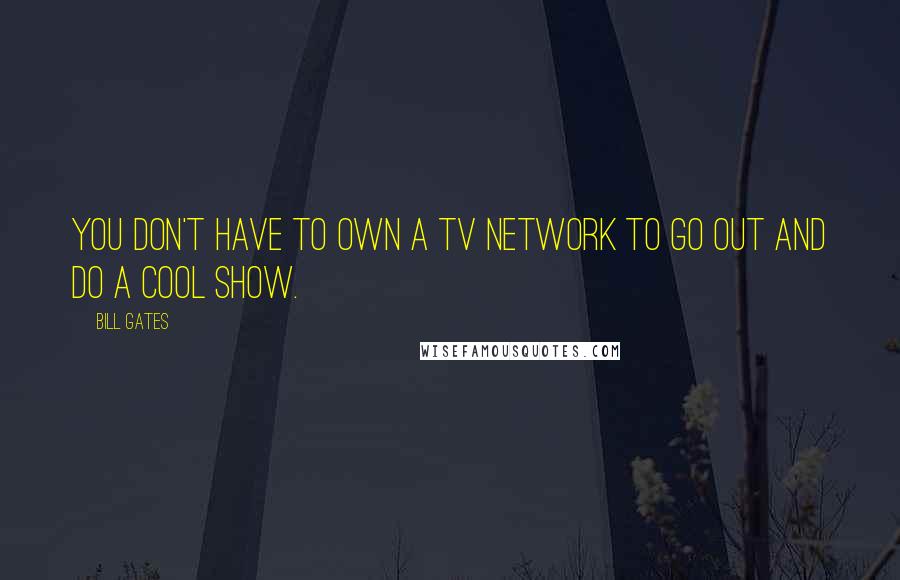 Bill Gates Quotes: You don't have to own a TV network to go out and do a cool show.