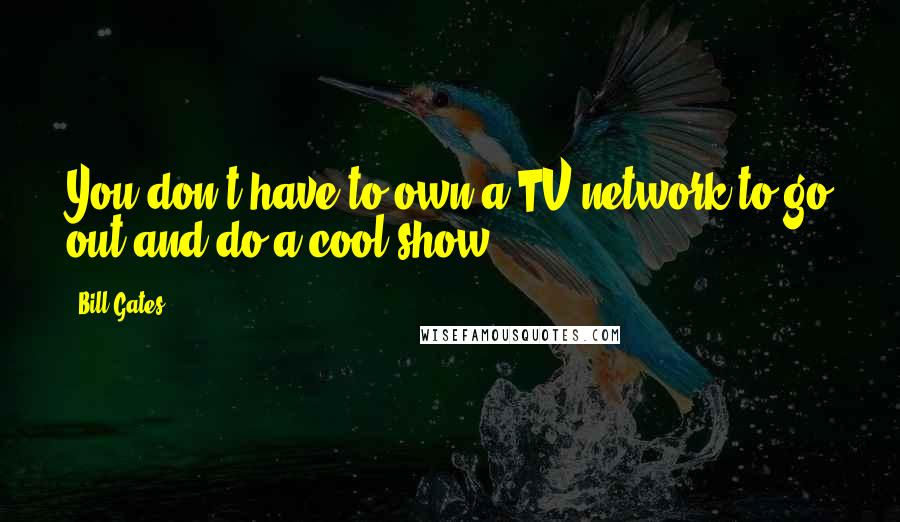 Bill Gates Quotes: You don't have to own a TV network to go out and do a cool show.