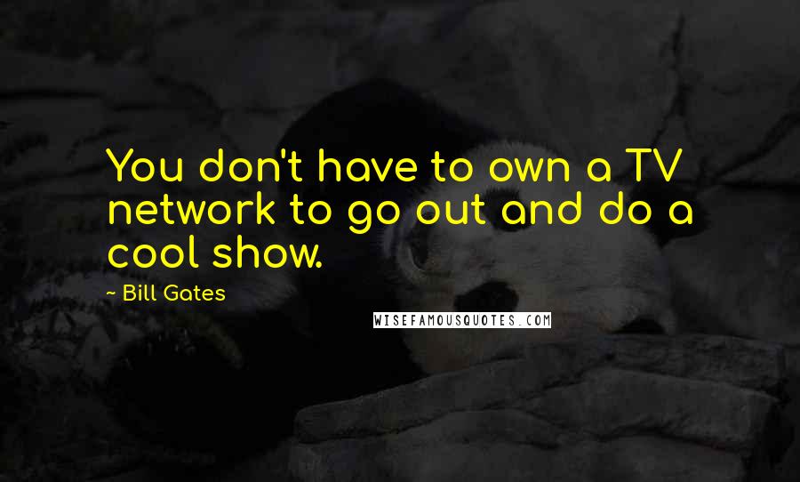 Bill Gates Quotes: You don't have to own a TV network to go out and do a cool show.