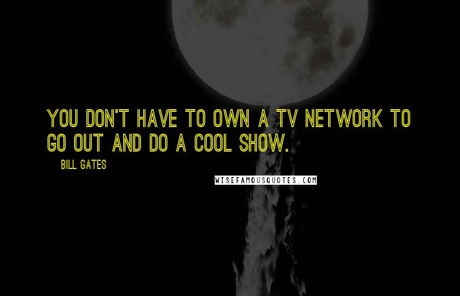 Bill Gates Quotes: You don't have to own a TV network to go out and do a cool show.