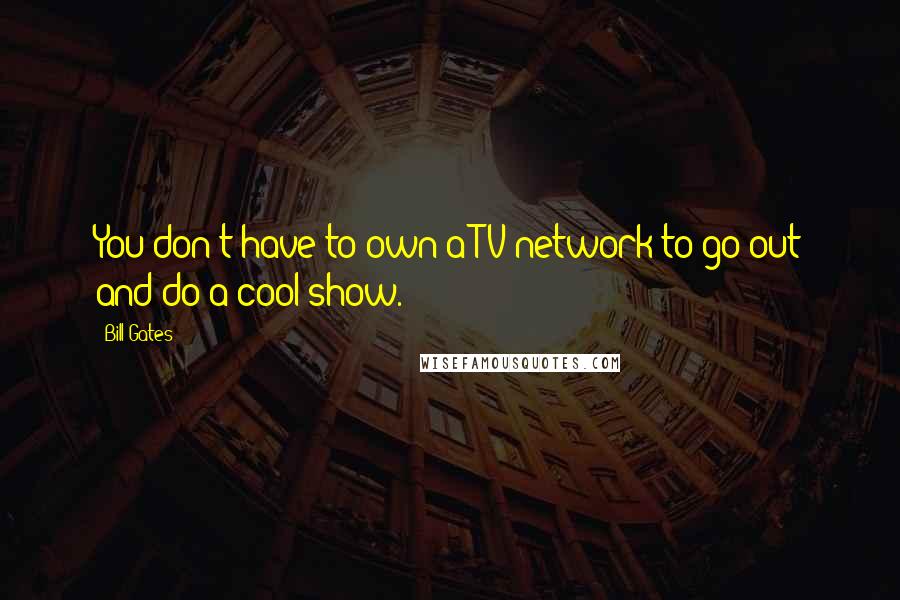 Bill Gates Quotes: You don't have to own a TV network to go out and do a cool show.