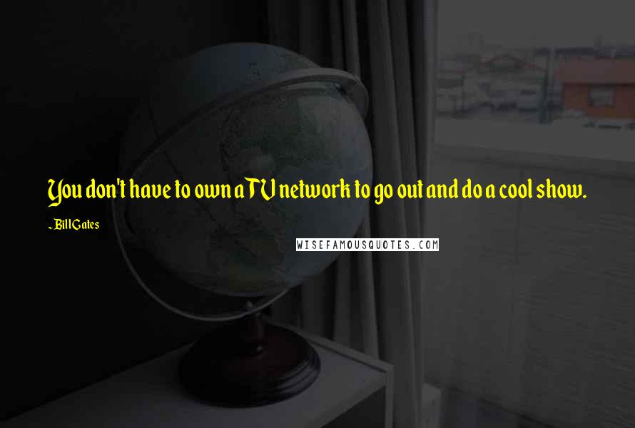 Bill Gates Quotes: You don't have to own a TV network to go out and do a cool show.