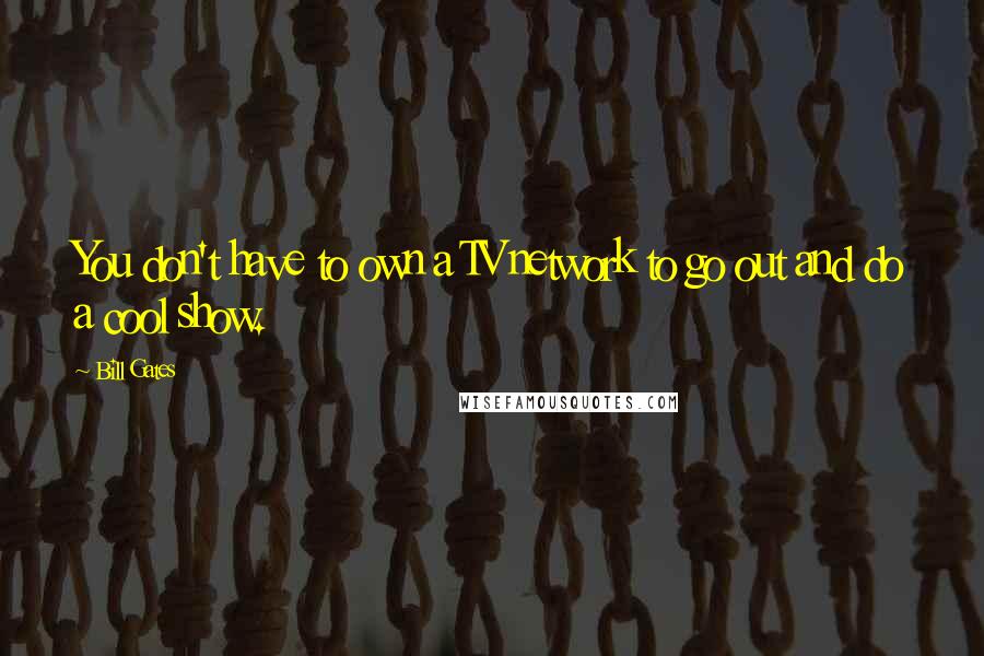 Bill Gates Quotes: You don't have to own a TV network to go out and do a cool show.