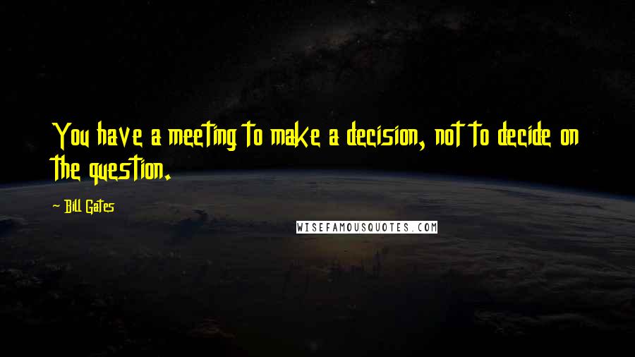 Bill Gates Quotes: You have a meeting to make a decision, not to decide on the question.