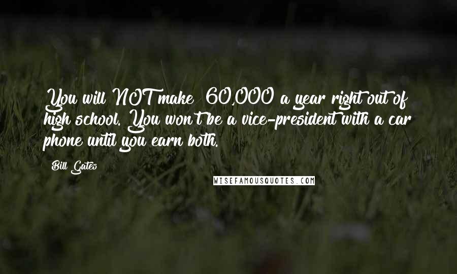 Bill Gates Quotes: You will NOT make $60,000 a year right out of high school. You won't be a vice-president with a car phone until you earn both.