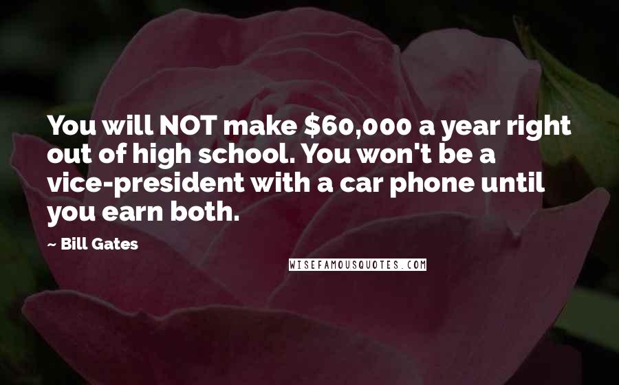 Bill Gates Quotes: You will NOT make $60,000 a year right out of high school. You won't be a vice-president with a car phone until you earn both.